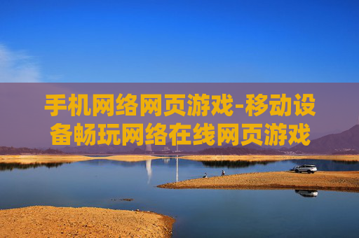 手机网络网页游戏-移动设备畅玩网络在线网页游戏