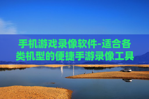 手机游戏录像软件-适合各类机型的便捷手游录像工具