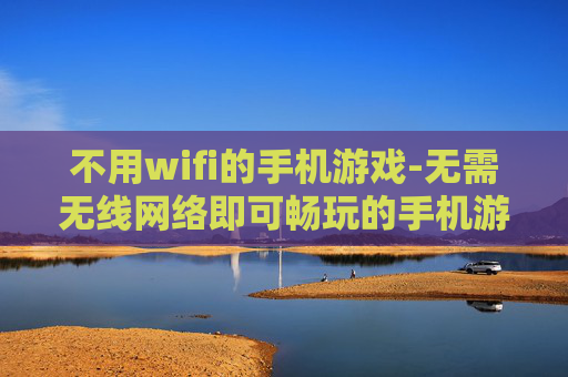 不用wifi的手机游戏-无需无线网络即可畅玩的手机游戏