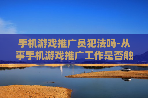 手机游戏推广员犯法吗-从事手机游戏推广工作是否触及法律红线
