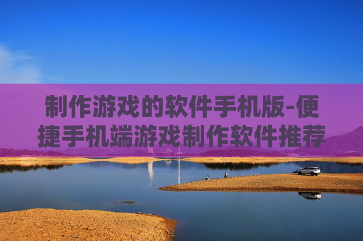 制作游戏的软件手机版-便捷手机端游戏制作软件推荐