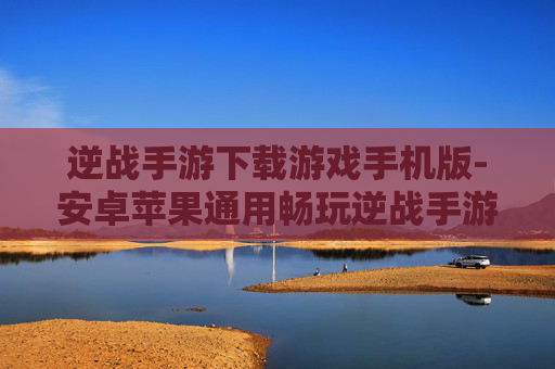 逆战手游下载游戏手机版-安卓苹果通用畅玩逆战手游下载途径