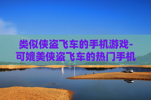 类似侠盗飞车的手机游戏-可媲美侠盗飞车的热门手机游戏推荐