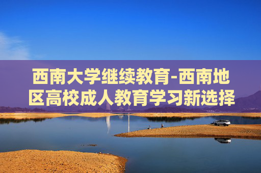 西南大学继续教育-西南地区高校成人教育学习新选择