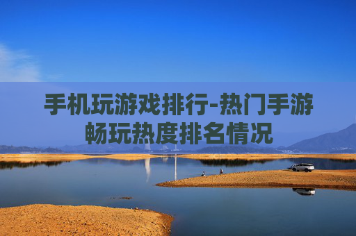 手机玩游戏排行-热门手游畅玩热度排名情况