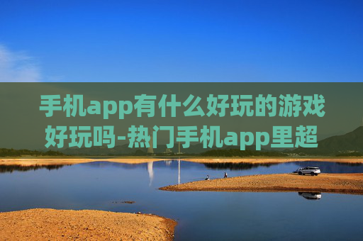 手机app有什么好玩的游戏好玩吗-热门手机app里超有趣游戏大盘点