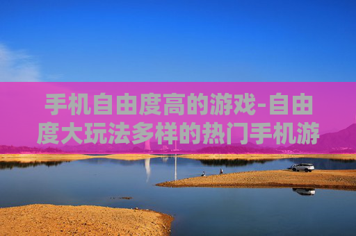 手机自由度高的游戏-自由度大玩法多样的热门手机游戏
