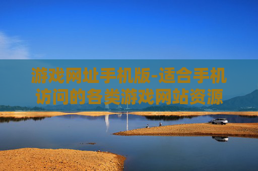 游戏网址手机版-适合手机访问的各类游戏网站资源