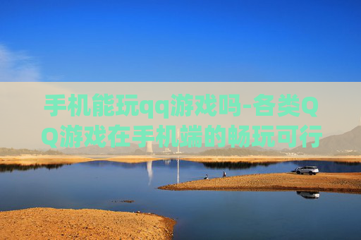 手机能玩qq游戏吗-各类QQ游戏在手机端的畅玩可行性