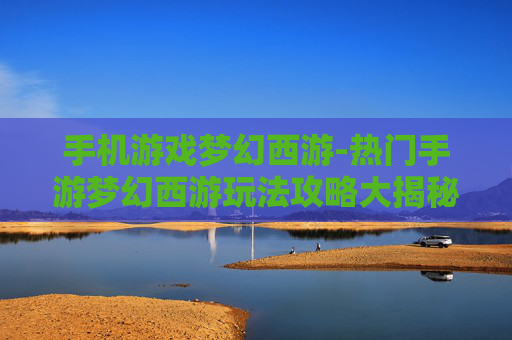 手机游戏梦幻西游-热门手游梦幻西游玩法攻略大揭秘
