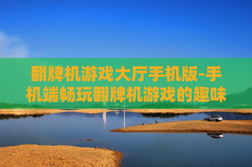 翻牌机游戏大厅手机版-手机端畅玩翻牌机游戏的趣味平台