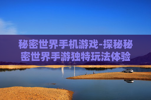 秘密世界手机游戏-探秘秘密世界手游独特玩法体验