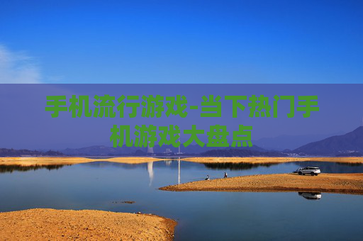 手机流行游戏-当下热门手机游戏大盘点