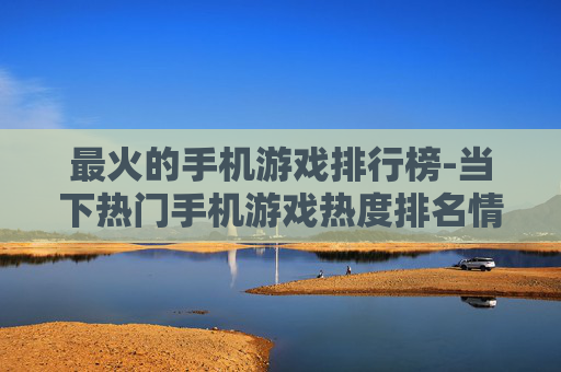 最火的手机游戏排行榜-当下热门手机游戏热度排名情况