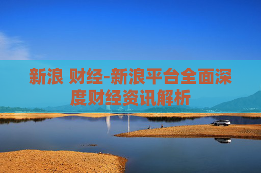 新浪 财经-新浪平台全面深度财经资讯解析