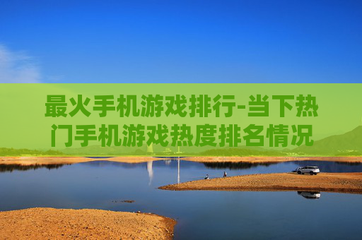 最火手机游戏排行-当下热门手机游戏热度排名情况