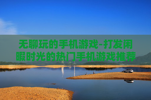 无聊玩的手机游戏-打发闲暇时光的热门手机游戏推荐