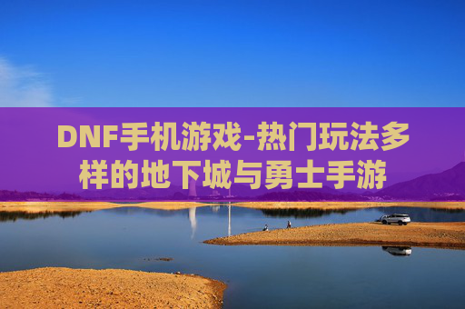 DNF手机游戏-热门玩法多样的地下城与勇士手游