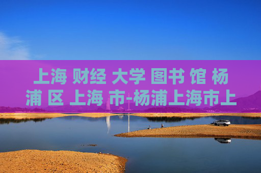 上海 财经 大学 图书 馆 杨浦 区 上海 市-杨浦上海市上海财经大学图书馆详情 上海 财经 大学 图书 馆 杨浦 区 上海 市-杨浦上海市上海财经大学图书馆详情