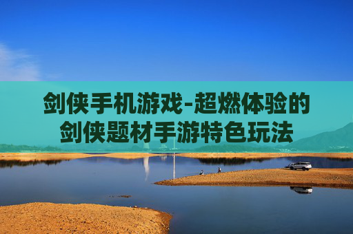 剑侠手机游戏-超燃体验的剑侠题材手游特色玩法