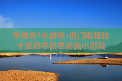 手机色*小游戏-低门槛趣味十足的手机色彩类小游戏