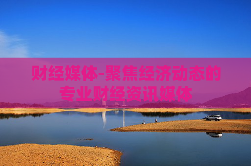 财经媒体-聚焦经济动态的专业财经资讯媒体 财经媒体-聚焦经济动态的专业财经资讯媒体