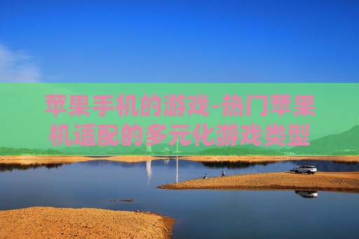苹果手机的游戏-热门苹果机适配的多元化游戏类型