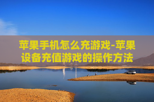 苹果手机怎么充游戏-苹果设备充值游戏的操作方法