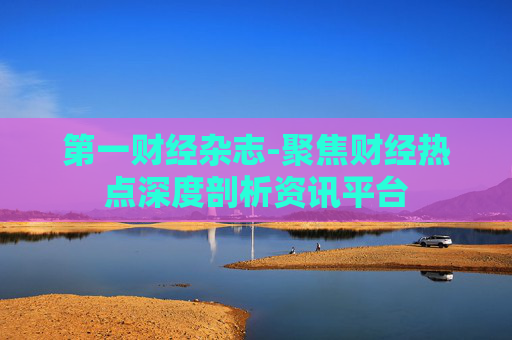第一财经杂志-聚焦财经热点深度剖析资讯平台 第一财经杂志-聚焦财经热点深度剖析资讯平台