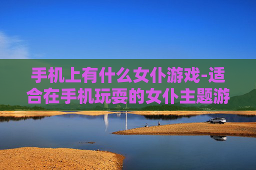 手机上有什么女仆游戏-适合在手机玩耍的女仆主题游戏推荐