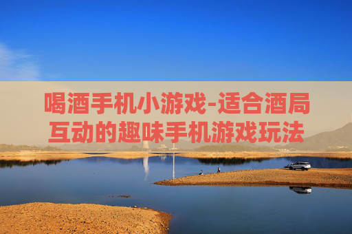 喝酒手机小游戏-适合酒局互动的趣味手机游戏玩法