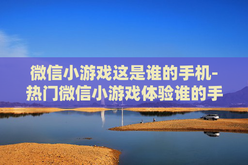 微信小游戏这是谁的手机-热门微信小游戏体验谁的手机玩法