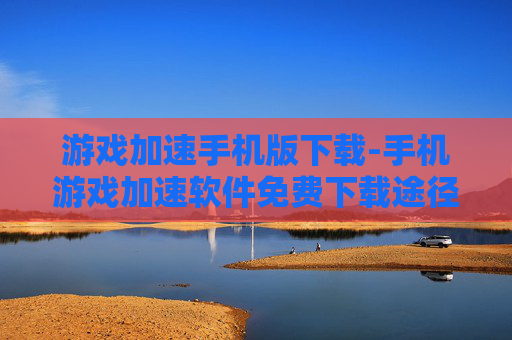 游戏加速手机版下载-手机游戏加速软件免费下载途径