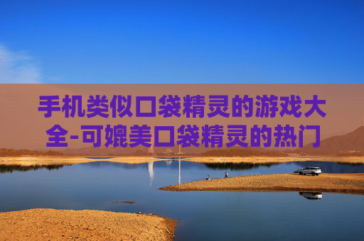 手机类似口袋精灵的游戏大全-可媲美口袋精灵的热门手机游戏汇总