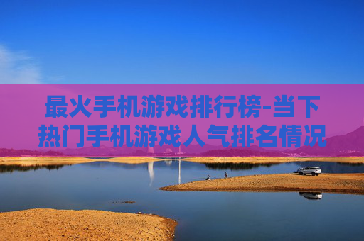 最火手机游戏排行榜-当下热门手机游戏人气排名情况