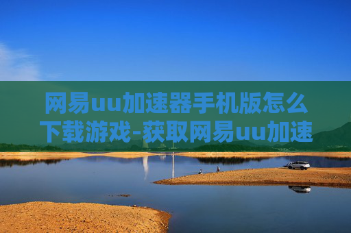 网易uu加速器手机版怎么下载游戏-获取网易uu加速器手机版下载游戏途径