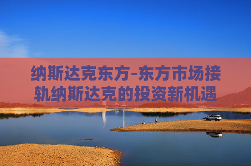 纳斯达克东方-东方市场接轨纳斯达克的投资新机遇