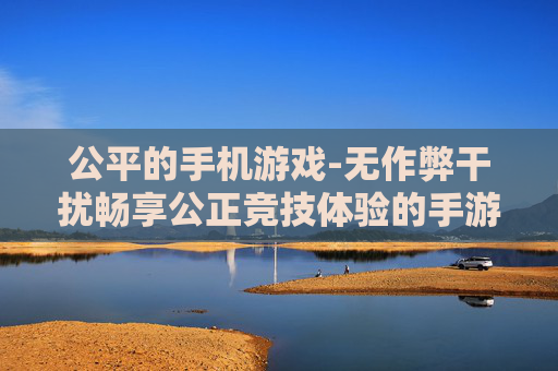 公平的手机游戏-无作弊干扰畅享公正竞技体验的手游