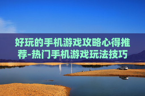 好玩的手机游戏攻略心得推荐-热门手机游戏玩法技巧经验分享