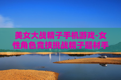 美女大战精子手机游戏-女性角色竞技挑战精子题材手游