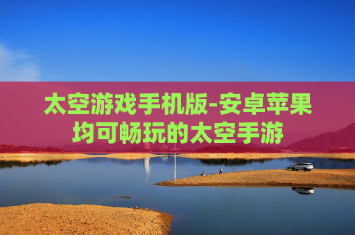 太空游戏手机版-安卓苹果均可畅玩的太空手游