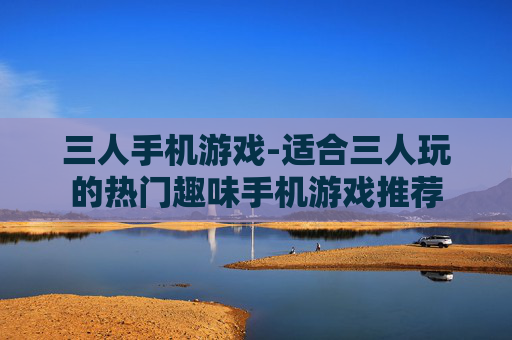 三人手机游戏-适合三人玩的热门趣味手机游戏推荐
