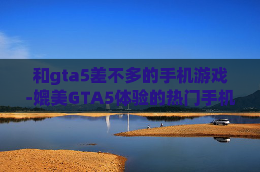 和gta5差不多的手机游戏-媲美GTA5体验的热门手机游戏推荐