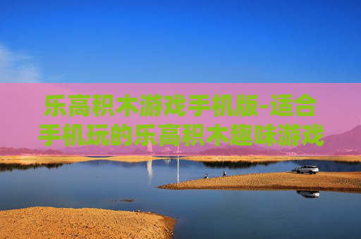 乐高积木游戏手机版-适合手机玩的乐高积木趣味游戏体验