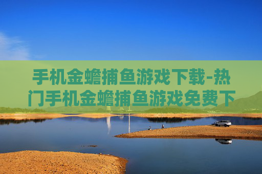 手机金蟾捕鱼游戏下载-热门手机金蟾捕鱼游戏免费下载渠道