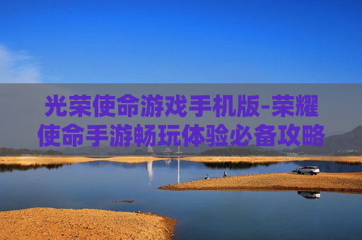 光荣使命游戏手机版-荣耀使命手游畅玩体验必备攻略