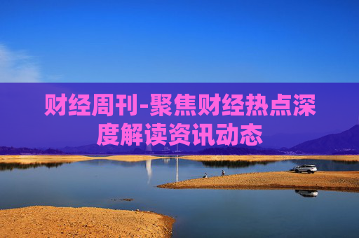 财经周刊-聚焦财经热点深度解读资讯动态 财经周刊-聚焦财经热点深度解读资讯动态