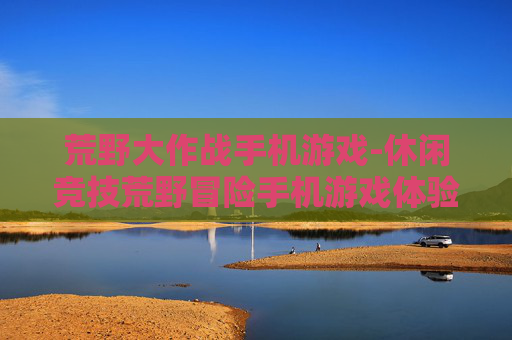 荒野大作战手机游戏-休闲竞技荒野冒险手机游戏体验