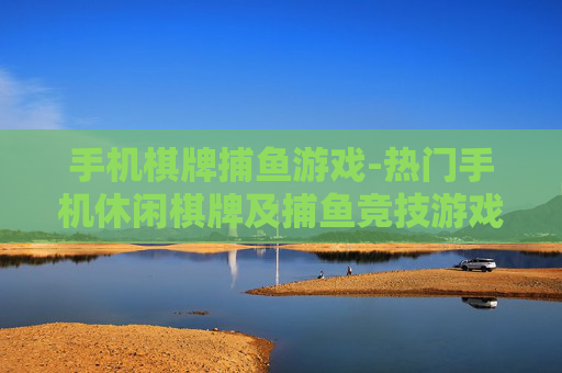 手机棋牌捕鱼游戏-热门手机休闲棋牌及捕鱼竞技游戏