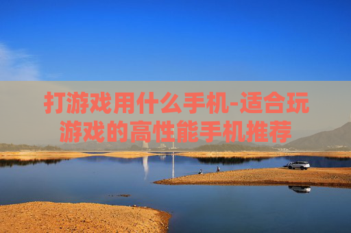 打游戏用什么手机-适合玩游戏的高性能手机推荐